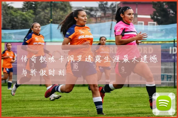 传奇教练卡佩罗透露生涯最大遗憾与骄傲时刻