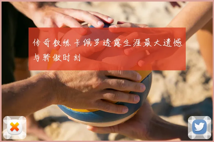 传奇教练卡佩罗透露生涯最大遗憾与骄傲时刻