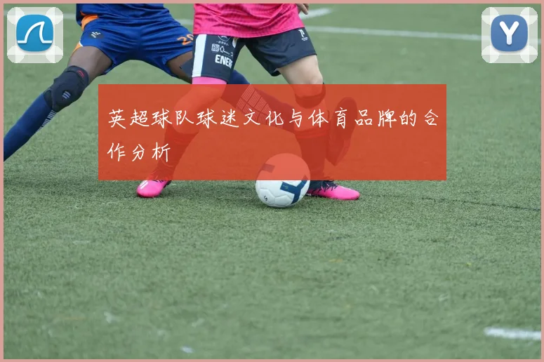 英超球队球迷文化与体育品牌的合作分析