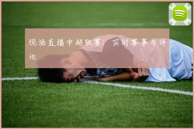 现场直播中超联赛：实时赛事与评论