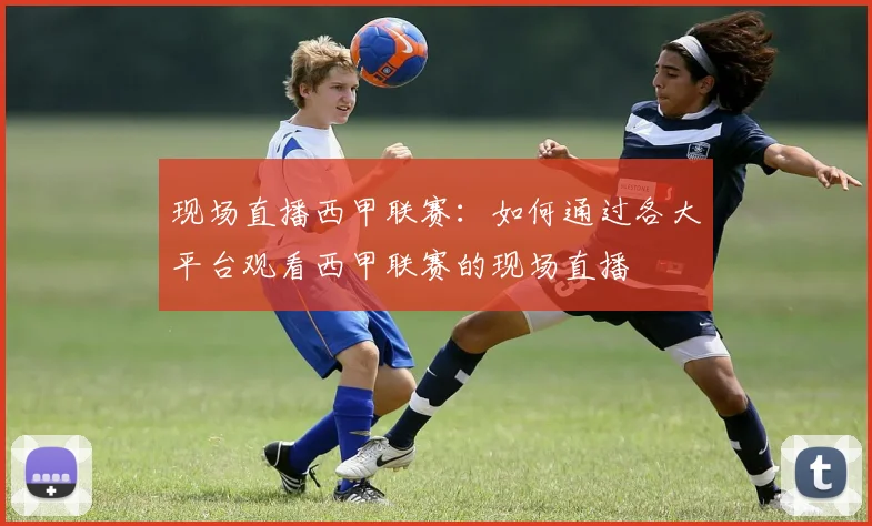 现场直播西甲联赛:如何通过各大平台观看西甲联赛的现场直播