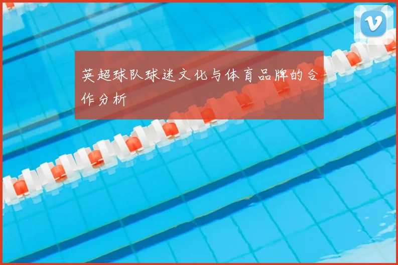 英超球队球迷文化与体育品牌的合作分析